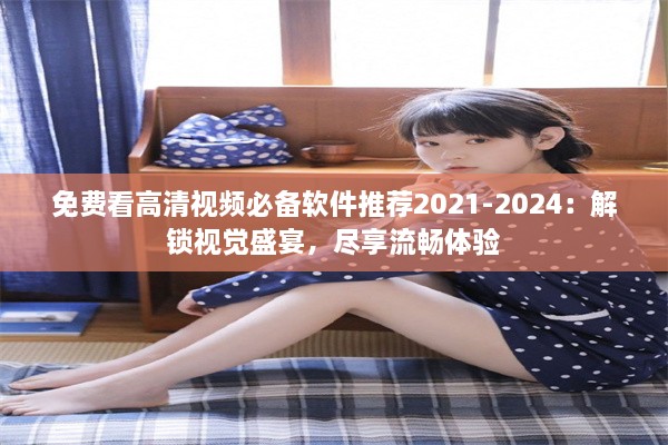 免费看高清视频必备软件推荐2021-2024：解锁视觉盛宴，尽享流畅体验