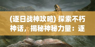 (逐日战神攻略) 探索不朽神话，揭秘神秘力量：逐日战神的无尽挑战与壮志豪情