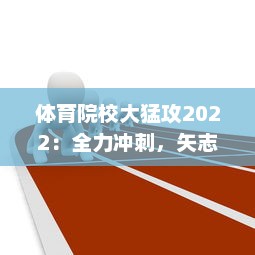 体育院校大猛攻2022：全力冲刺，矢志不渝打造全新体育人才培养生态系统 v9.7.6下载