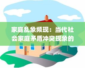 家庭乱象频现：当代社会家庭矛盾冲突现象的深度揭示与解决路径研究