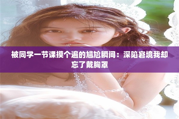 被同学一节课摸个遍的尴尬瞬间：深陷窘境我却忘了戴胸罩