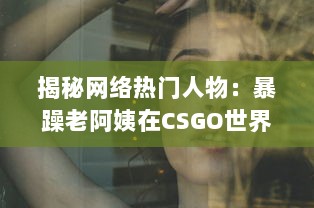 揭秘网络热门人物：暴躁老阿姨在CSGO世界中的神奇转型和难以想象的战绩成就 v0.9.6下载