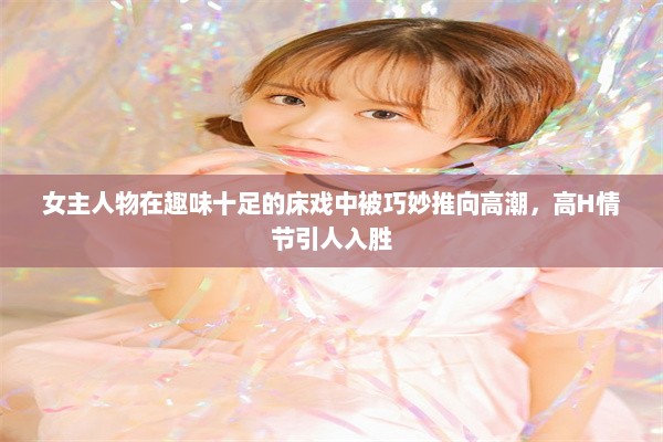 女主人物在趣味十足的床戏中被巧妙推向高潮，高H情节引人入胜