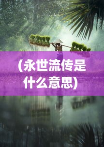 (永世流传是什么意思) 永世流传的神话：揭开古老文化中不休传说的神秘面纱