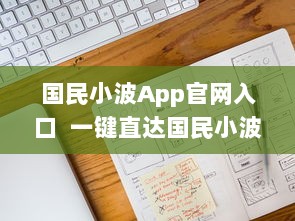 国民小波App官网入口  一键直达国民小波最新动态，探索独家福利 Hello, Future!