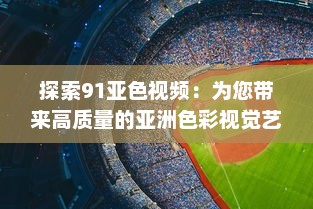 探索91亚色视频：为您带来高质量的亚洲色彩视觉艺术体验 v2.8.3下载