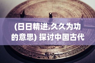 (日日精进,久久为功的意思) 探讨中国古代谚语'日日精进久久为功'的深层内涵和实践应用