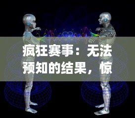 疯狂赛事：无法预知的结果，惊心动魄的瞬间，全球最疯狂的竞技体验