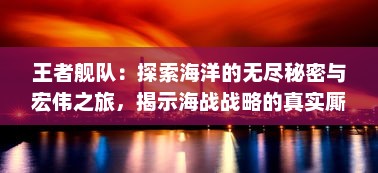 王者舰队：探索海洋的无尽秘密与宏伟之旅，揭示海战战略的真实厮杀与荣耀挑战