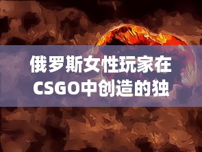 俄罗斯女性玩家在CSGO中创造的独特游戏风格与冲破性别鸿沟的勇气 v0.9.1下载