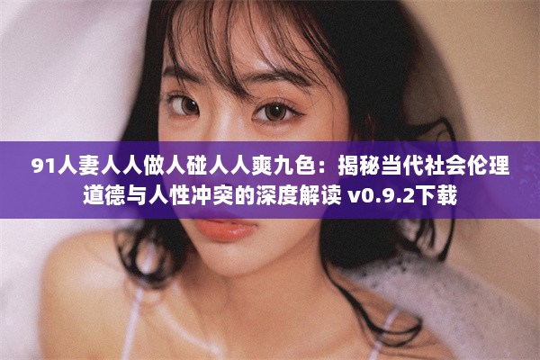 91人妻人人做人碰人人爽九色：揭秘当代社会伦理道德与人性冲突的深度解读 v0.9.2下载