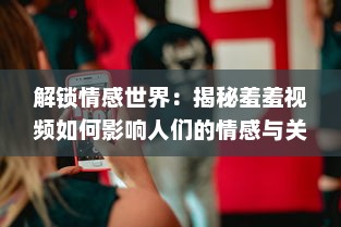 解锁情感世界：揭秘羞羞视频如何影响人们的情感与关系 探索隐秘的真相。