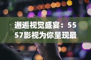 邂逅视觉盛宴：5557影视为你呈现最新最热大片的专业平台 v8.4.3下载