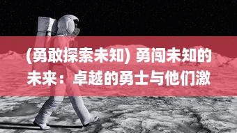 (勇敢探索未知) 勇闯未知的未来：卓越的勇士与他们激动人心的冒险大作战