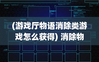 (游戏厅物语消除类游戏怎么获得) 消除物语：揭秘现代科技与环保策略中的废物消除进程与反思