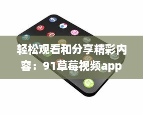 轻松观看和分享精彩内容：91草莓视频app带给你全新的在线视频体验