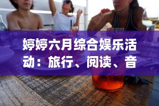 婷婷六月综合娱乐活动：旅行、阅读、音乐会与美食烹饪，让你的夏季生活更加精彩