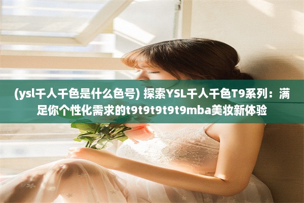 (ysl千人千色是什么色号) 探索YSL千人千色T9系列：满足你个性化需求的t9t9t9t9t9mba美妆新体验