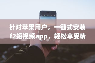 针对苹果用户，一键式安装f2短视频app，轻松享受精彩内容 v5.1.0下载