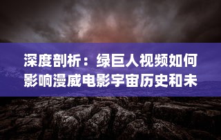 深度剖析：绿巨人视频如何影响漫威电影宇宙历史和未来发展趋势 v6.7.1下载