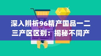 深入辨析96精产国品一二三产区区别：揭秘不同产区的产品特性与产业优势