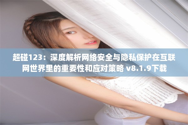 超碰123：深度解析网络安全与隐私保护在互联网世界里的重要性和应对策略 v8.1.9下载