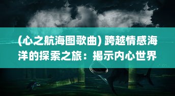 (心之航海图歌曲) 跨越情感海洋的探索之旅：揭示内心世界的向导，心之航海图