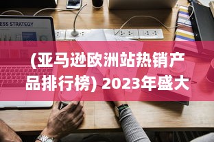 (亚马逊欧洲站热销产品排行榜) 2023年盛大展开：亚马逊欧洲站全新销售策略和增长机遇深度探讨