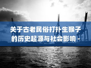 关于古老民俗打扑生猴子的历史起源与社会影响 - 农村生活的狙击者，古代农耕经济的象征 v7.0.4下载