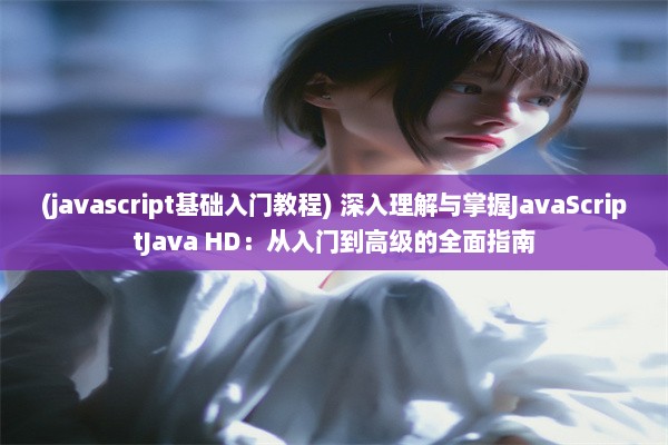 (javascript基础入门教程) 深入理解与掌握JavaScriptJava HD：从入门到高级的全面指南