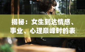 揭秘：女生到达情感、事业、心理巅峰时的表现与自我提升的声音