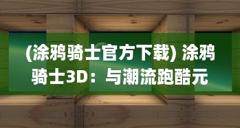 (涂鸦骑士官方下载) 涂鸦骑士3D：与潮流跑酷元素结合的动态视觉冒险体验