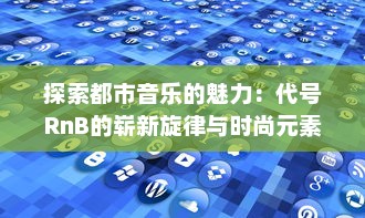 探索都市音乐的魅力：代号RnB的崭新旋律与时尚元素的完美融合