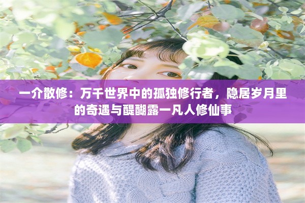 一介散修：万千世界中的孤独修行者，隐居岁月里的奇遇与醍醐露一凡人修仙事