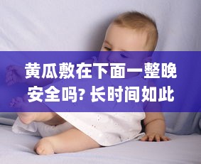 黄瓜敷在下面一整晚安全吗? 长时间如此操作对私处健康有何影响? v2.5.9下载