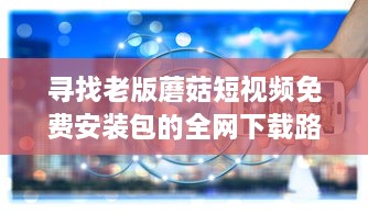 寻找老版蘑菇短视频免费安装包的全网下载路径和安装教程 v4.8.1下载