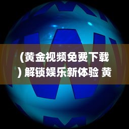 (黄金视频免费下载) 解锁娱乐新体验 黄金视频app大全OPPO版，畅享海量高清资源。