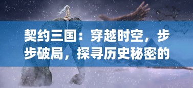 契约三国：穿越时空，步步破局，探寻历史秘密的战略角色扮演游戏