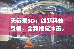 天衍录3D：创新科技引领，全新视觉冲击，带您进入奇幻神话世界的绝佳体验