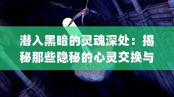 潜入黑暗的灵魂深处：揭秘那些隐秘的心灵交换与秘密契约 v0.1.6下载