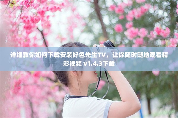 详细教你如何下载安装好色先生TV，让你随时随地观看精彩视频 v1.4.3下载