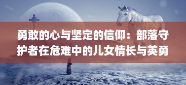 勇敢的心与坚定的信仰：部落守护者在危难中的儿女情长与英勇抗战