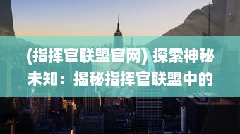 (指挥官联盟官网) 探索神秘未知：揭秘指挥官联盟中的团队协作与战略制胜之道