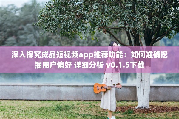 深入探究成品短视频app推荐功能：如何准确挖掘用户偏好 详细分析 v0.1.5下载