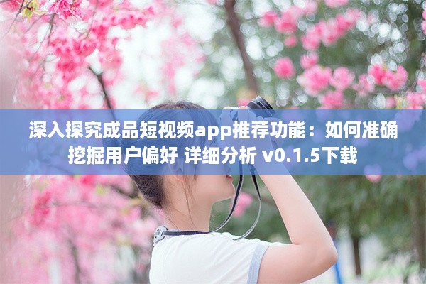 深入探究成品短视频app推荐功能：如何准确挖掘用户偏好 详细分析 v0.1.5下载