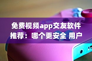 免费视频app交友软件推荐：哪个更安全 用户体验好评排行榜揭晓 v8.6.1下载