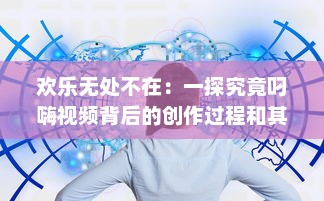 欢乐无处不在：一探究竟叼嗨视频背后的创作过程和其在网络文化中的影响力