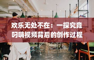 欢乐无处不在：一探究竟叼嗨视频背后的创作过程和其在网络文化中的影响力