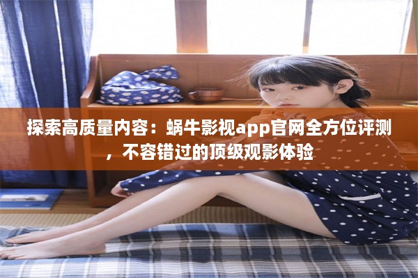 探索高质量内容：蜗牛影视app官网全方位评测，不容错过的顶级观影体验