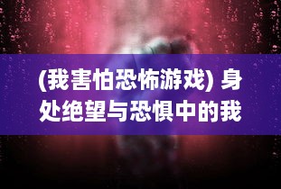 (我害怕恐怖游戏) 身处绝望与恐惧中的我：我的恐怖游戏挨c挑战通关经历